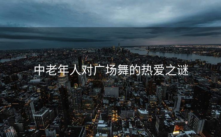 中老年人对广场舞的热爱之谜
