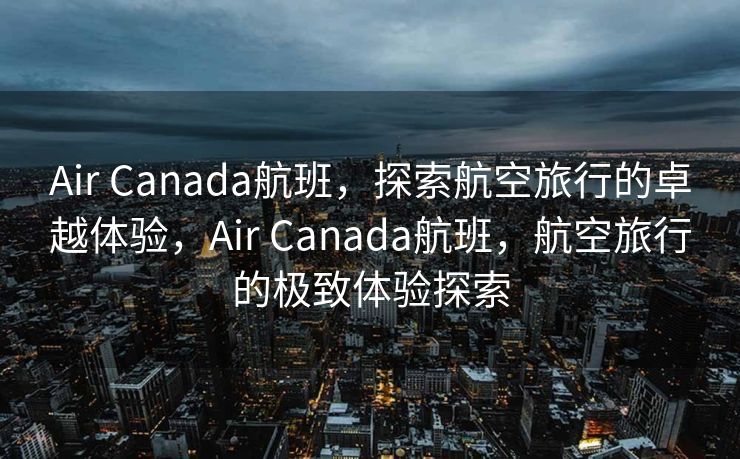 Air Canada航班，探索航空旅行的卓越体验，Air Canada航班，航空旅行的极致体验探索