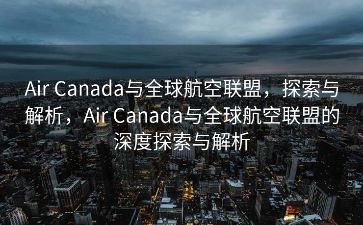 Air Canada与全球航空联盟，探索与解析，Air Canada与全球航空联盟的深度探索与解析