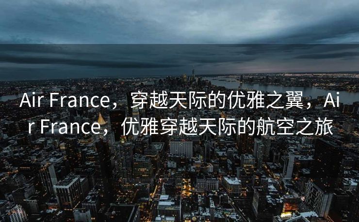 Air France，穿越天际的优雅之翼，Air France，优雅穿越天际的航空之旅