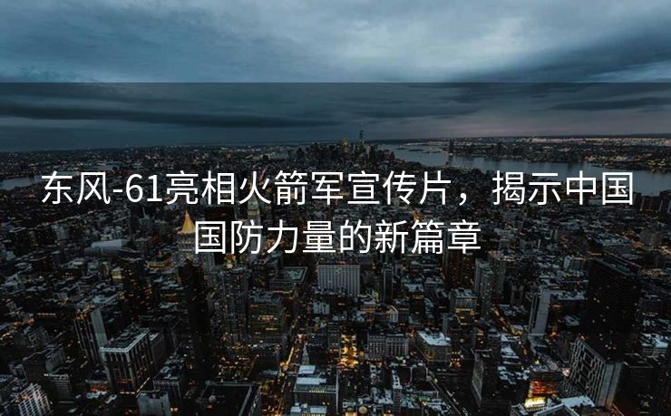 东风-61亮相火箭军宣传片，揭示中国国防力量的新篇章