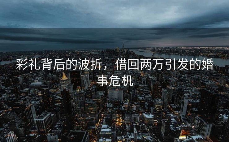彩礼背后的波折，借回两万引发的婚事危机