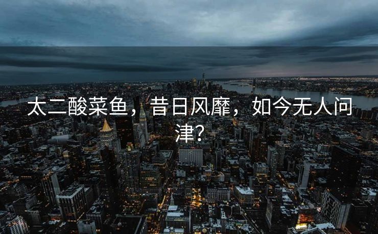 太二酸菜鱼，昔日风靡，如今无人问津？