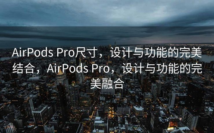 AirPods Pro尺寸，设计与功能的完美结合，AirPods Pro，设计与功能的完美融合
