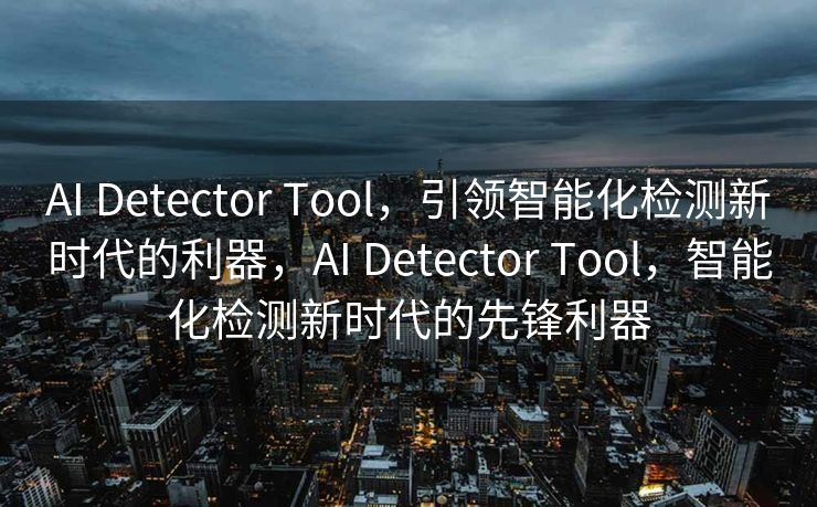 AI Detector Tool，引领智能化检测新时代的利器，AI Detector Tool，智能化检测新时代的先锋利器