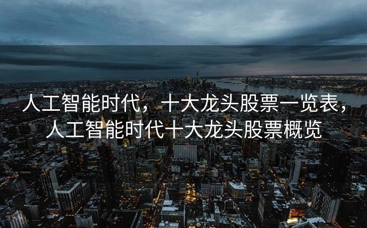 人工智能时代，十大龙头股票一览表，人工智能时代十大龙头股票概览
