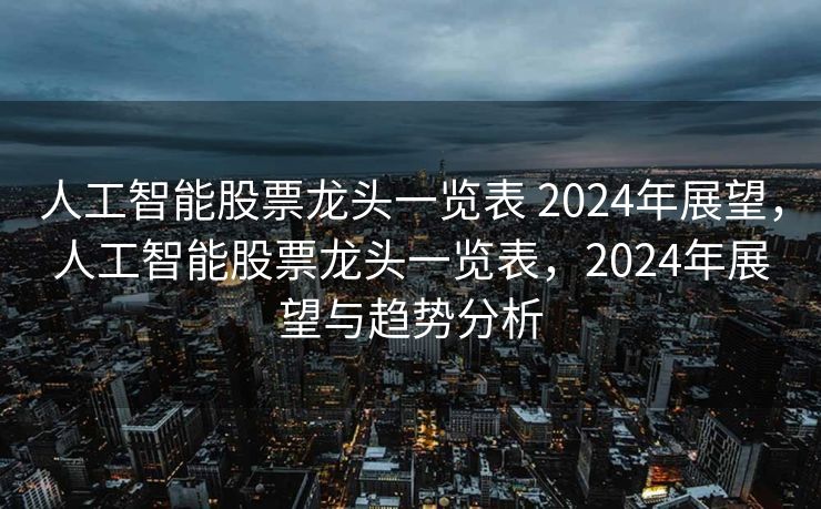 人工智能股票龙头一览表 2024年展望，人工智能股票龙头一览表，2024年展望与趋势分析