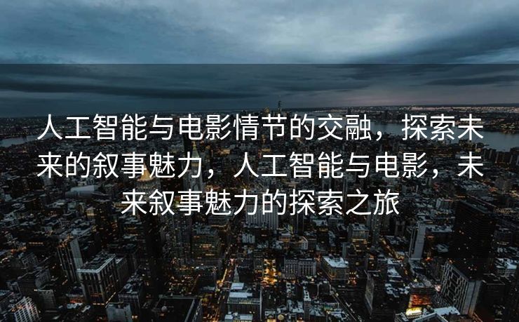 人工智能与电影情节的交融，探索未来的叙事魅力，人工智能与电影，未来叙事魅力的探索之旅