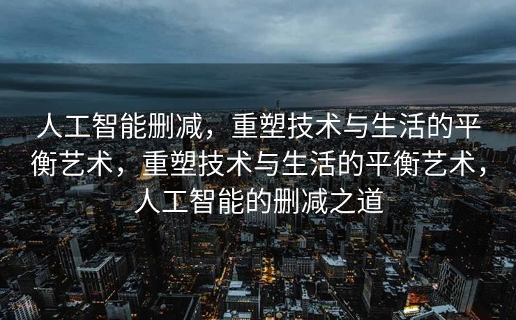 人工智能删减，重塑技术与生活的平衡艺术，重塑技术与生活的平衡艺术，人工智能的删减之道