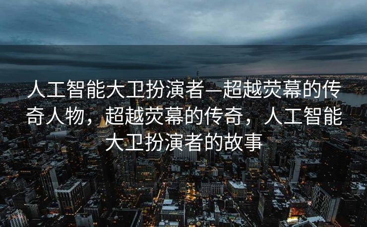 人工智能大卫扮演者—超越荧幕的传奇人物，超越荧幕的传奇，人工智能大卫扮演者的故事