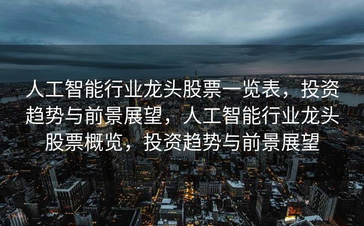 人工智能行业龙头股票一览表，投资趋势与前景展望，人工智能行业龙头股票概览，投资趋势与前景展望