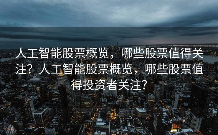 人工智能股票概览，哪些股票值得关注？人工智能股票概览，哪些股票值得投资者关注？