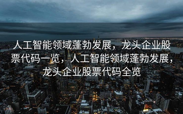 人工智能领域蓬勃发展，龙头企业股票代码一览，人工智能领域蓬勃发展，龙头企业股票代码全览