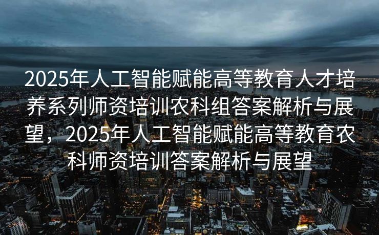 2025年人工智能赋能高等教育人才培养系列师资培训农科组答案解析与展望，2025年人工智能赋能高等教育农科师资培训答案解析与展望