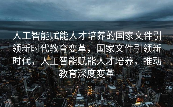 人工智能赋能人才培养的国家文件引领新时代教育变革，国家文件引领新时代，人工智能赋能人才培养，推动教育深度变革