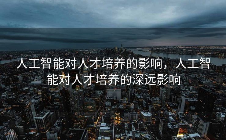 人工智能对人才培养的影响，人工智能对人才培养的深远影响