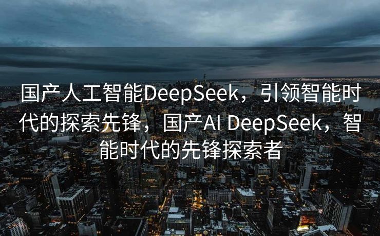 国产人工智能DeepSeek，引领智能时代的探索先锋，国产AI DeepSeek，智能时代的先锋探索者