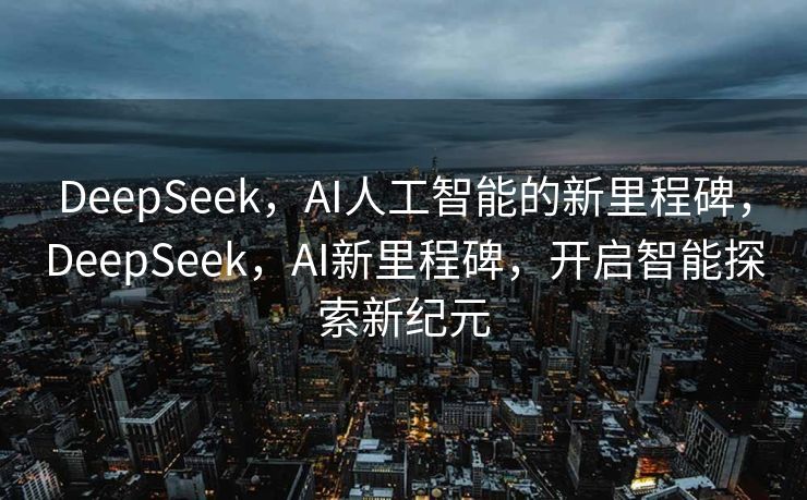 DeepSeek，AI人工智能的新里程碑，DeepSeek，AI新里程碑，开启智能探索新纪元