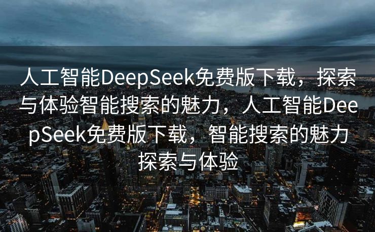 人工智能DeepSeek免费版下载，探索与体验智能搜索的魅力，人工智能DeepSeek免费版下载，智能搜索的魅力探索与体验