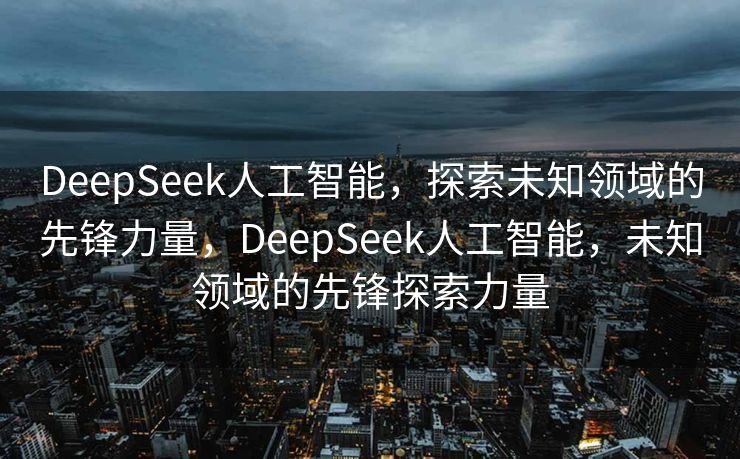 DeepSeek人工智能，探索未知领域的先锋力量，DeepSeek人工智能，未知领域的先锋探索力量