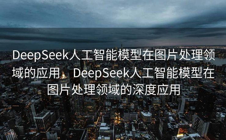 DeepSeek人工智能模型在图片处理领域的应用，DeepSeek人工智能模型在图片处理领域的深度应用