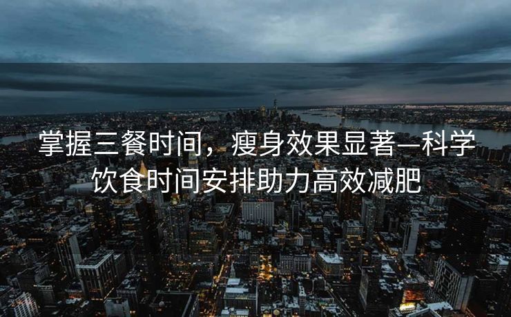 掌握三餐时间，瘦身效果显著—科学饮食时间安排助力高效减肥