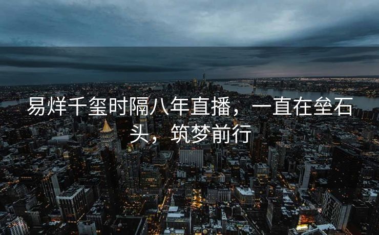 易烊千玺时隔八年直播，一直在垒石头，筑梦前行