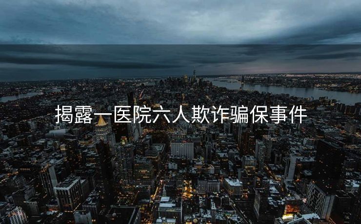 揭露一医院六人欺诈骗保事件
