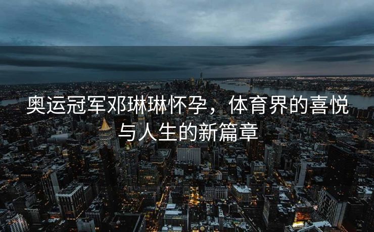 奥运冠军邓琳琳怀孕，体育界的喜悦与人生的新篇章