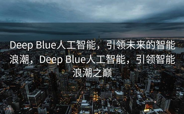 Deep Blue人工智能，引领未来的智能浪潮，Deep Blue人工智能，引领智能浪潮之巅
