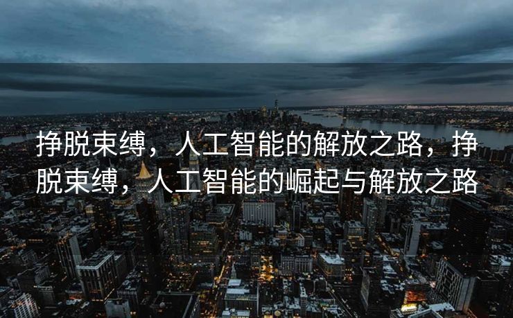 挣脱束缚，人工智能的解放之路，挣脱束缚，人工智能的崛起与解放之路