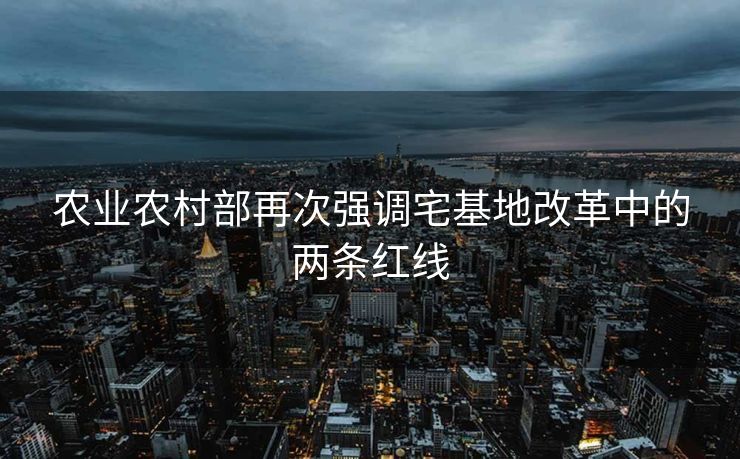 农业农村部再次强调宅基地改革中的两条红线