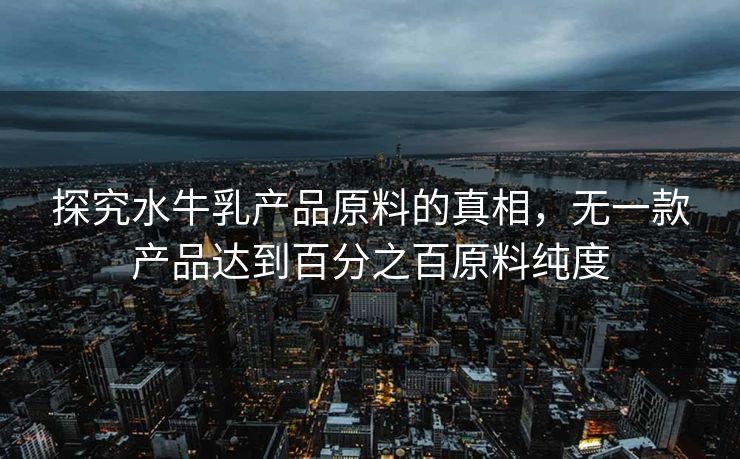探究水牛乳产品原料的真相，无一款产品达到百分之百原料纯度