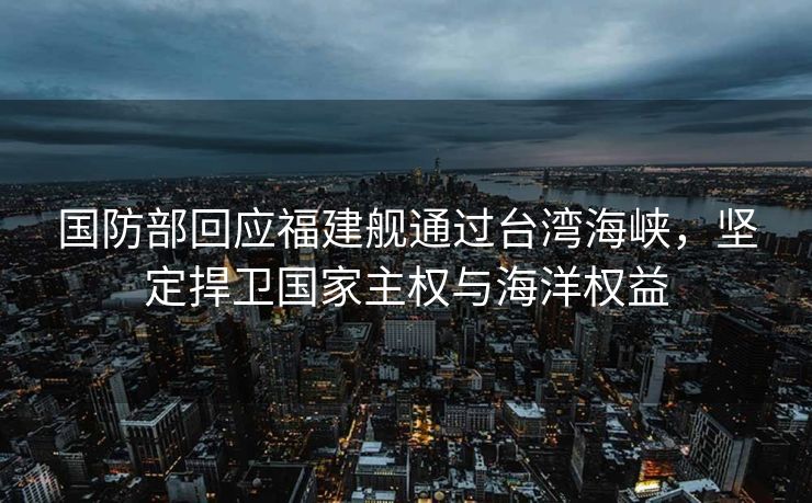 国防部回应福建舰通过台湾海峡，坚定捍卫国家主权与海洋权益