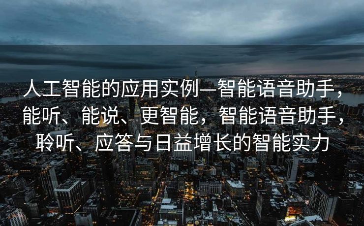 人工智能的应用实例—智能语音助手，能听、能说、更智能，智能语音助手，聆听、应答与日益增长的智能实力