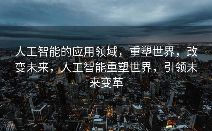 人工智能的应用领域，重塑世界，改变未来，人工智能重塑世界，引领未来变革