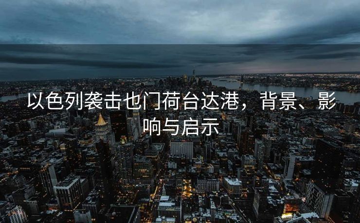 以色列袭击也门荷台达港，背景、影响与启示