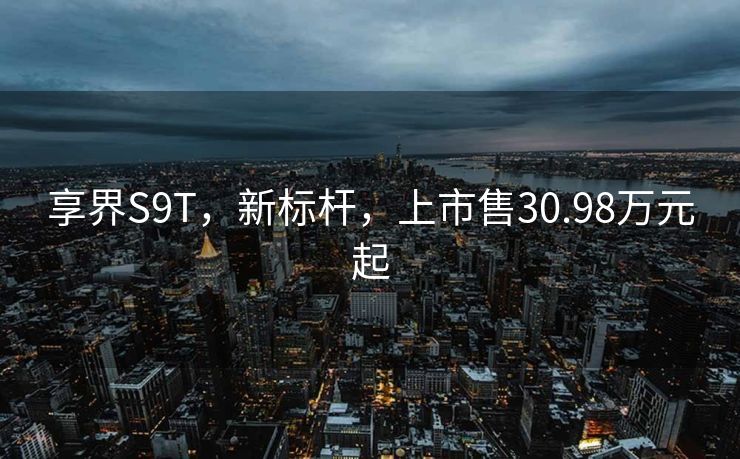 享界S9T，新标杆，上市售30.98万元起