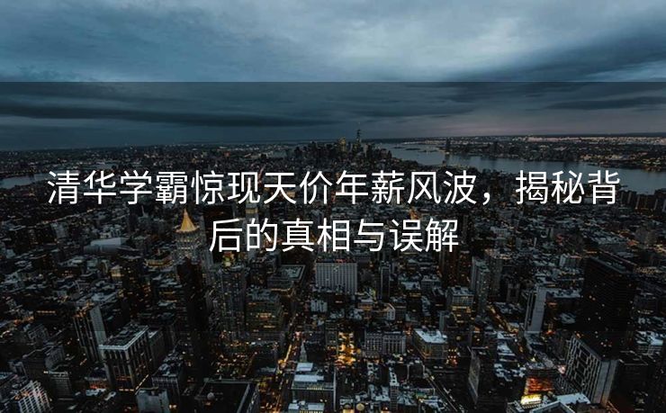 清华学霸惊现天价年薪风波，揭秘背后的真相与误解
