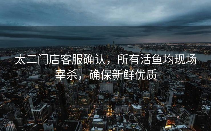 太二门店客服确认，所有活鱼均现场宰杀，确保新鲜优质