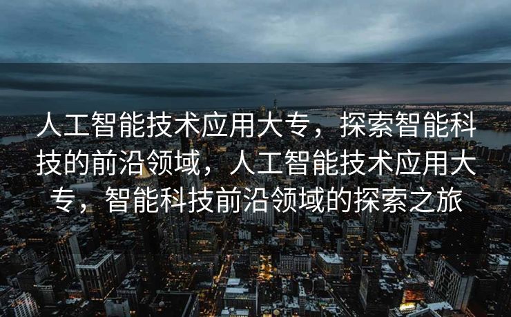人工智能技术应用大专，探索智能科技的前沿领域，人工智能技术应用大专，智能科技前沿领域的探索之旅