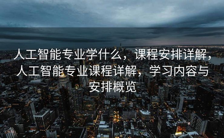 人工智能专业学什么，课程安排详解，人工智能专业课程详解，学习内容与安排概览