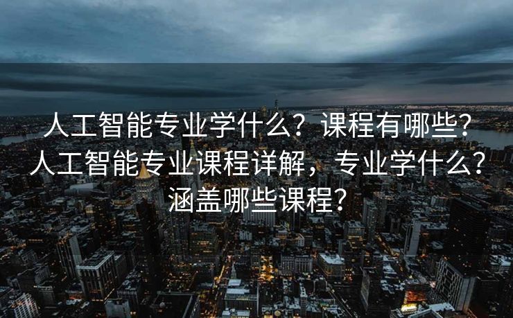 人工智能专业学什么？课程有哪些？人工智能专业课程详解，专业学什么？涵盖哪些课程？