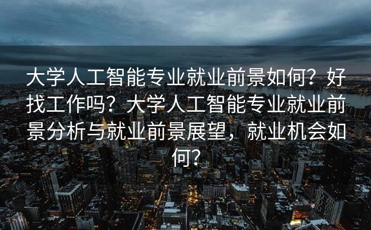 大学人工智能专业就业前景如何？好找工作吗？大学人工智能专业就业前景分析与就业前景展望，就业机会如何？