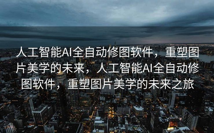 人工智能AI全自动修图软件，重塑图片美学的未来，人工智能AI全自动修图软件，重塑图片美学的未来之旅