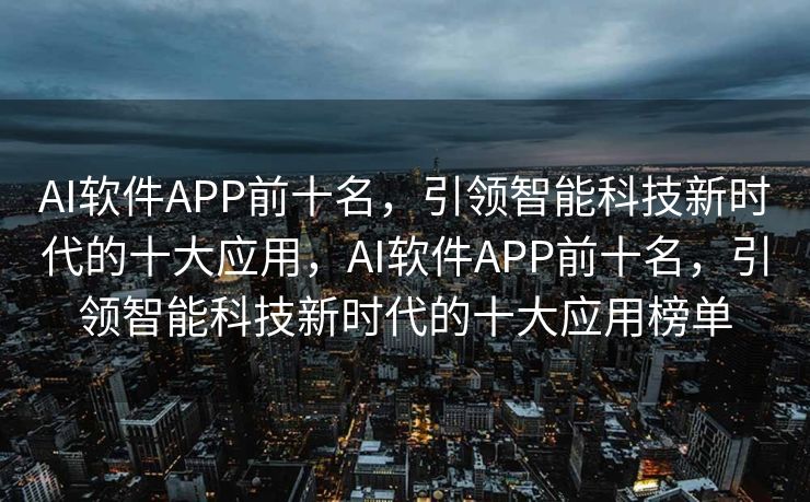 AI软件APP前十名，引领智能科技新时代的十大应用，AI软件APP前十名，引领智能科技新时代的十大应用榜单
