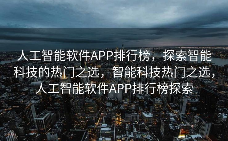 人工智能软件APP排行榜，探索智能科技的热门之选，智能科技热门之选，人工智能软件APP排行榜探索