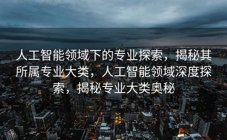 人工智能领域下的专业探索，揭秘其所属专业大类，人工智能领域深度探索，揭秘专业大类奥秘
