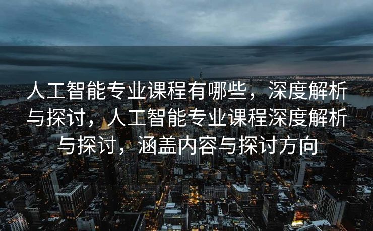 人工智能专业课程有哪些，深度解析与探讨，人工智能专业课程深度解析与探讨，涵盖内容与探讨方向