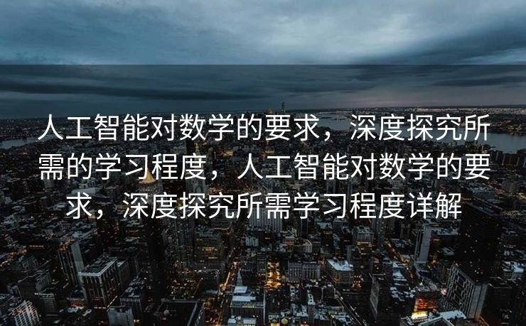 人工智能对数学的要求，深度探究所需的学习程度，人工智能对数学的要求，深度探究所需学习程度详解